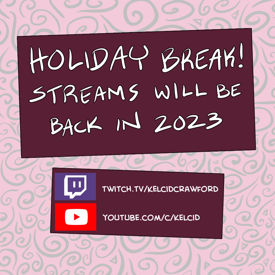 holiday break! streams will be back in 2023. twitch.tv/kelcidcrawford or youtube.com/c/kelcid